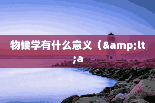 物候学有什么意义（&amp;lt;a